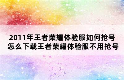 2011年王者荣耀体验服如何抢号 怎么下载王者荣耀体验服不用抢号